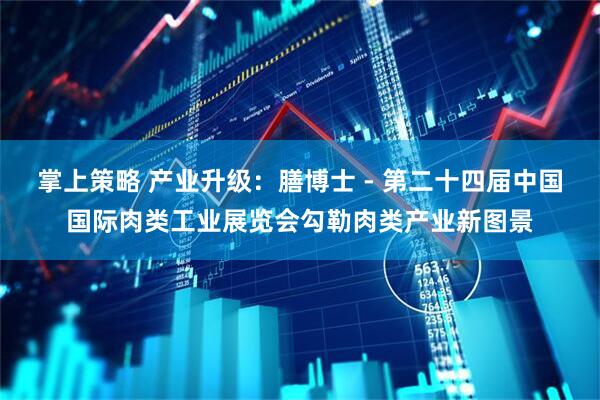 掌上策略 产业升级：膳博士 - 第二十四届中国国际肉类工业展览会勾勒肉类产业新图景
