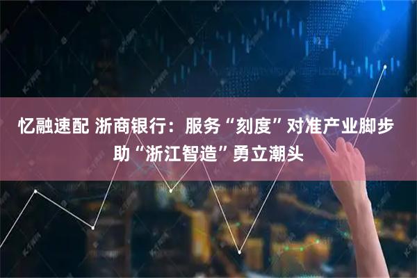 忆融速配 浙商银行：服务“刻度”对准产业脚步 助“浙江智造”勇立潮头