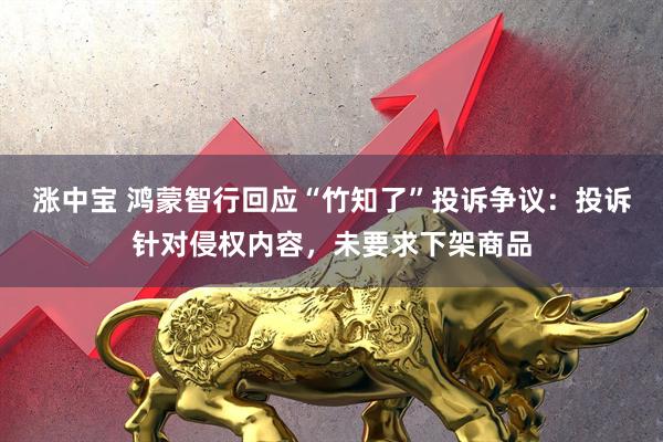 涨中宝 鸿蒙智行回应“竹知了”投诉争议：投诉针对侵权内容，未要求下架商品
