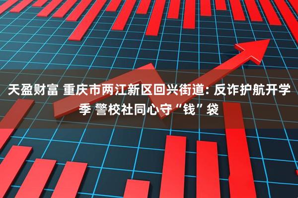 天盈财富 重庆市两江新区回兴街道: 反诈护航开学季 警校社同心守“钱”袋