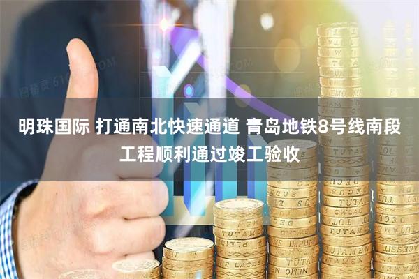 明珠国际 打通南北快速通道 青岛地铁8号线南段工程顺利通过竣工验收